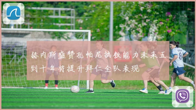 赫内斯盛赞孔帕尼执教能力未来五到十年将提升拜仁全队表现