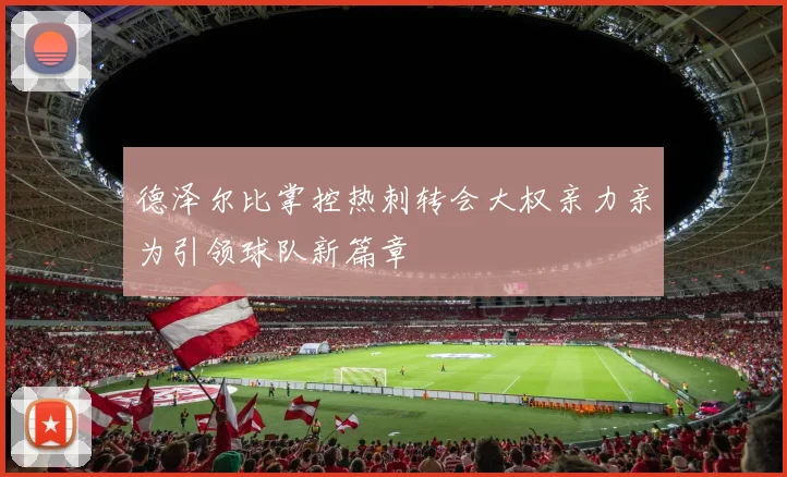 德泽尔比掌控热刺转会大权亲力亲为引领球队新篇章