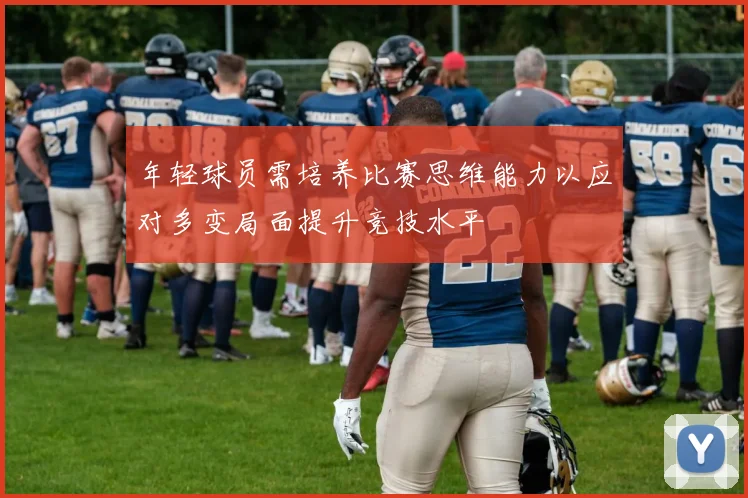 年轻球员需培养比赛思维能力以应对多变局面提升竞技水平