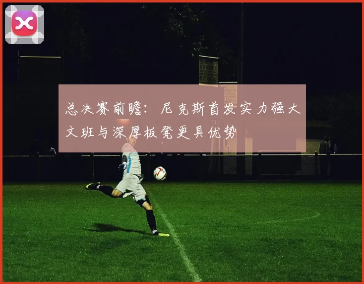 总决赛前瞻：尼克斯首发实力强大文班与深厚板凳更具优势