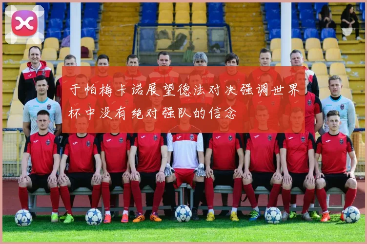 于帕梅卡诺展望德法对决强调世界杯中没有绝对强队的信念