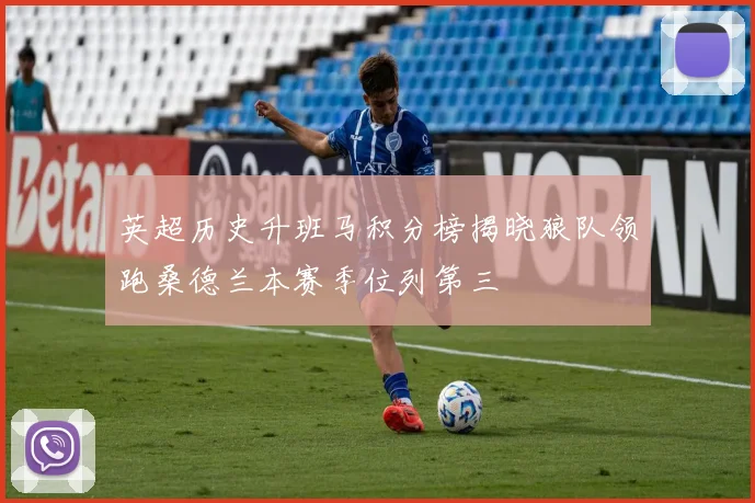 英超历史升班马积分榜揭晓狼队领跑桑德兰本赛季位列第三