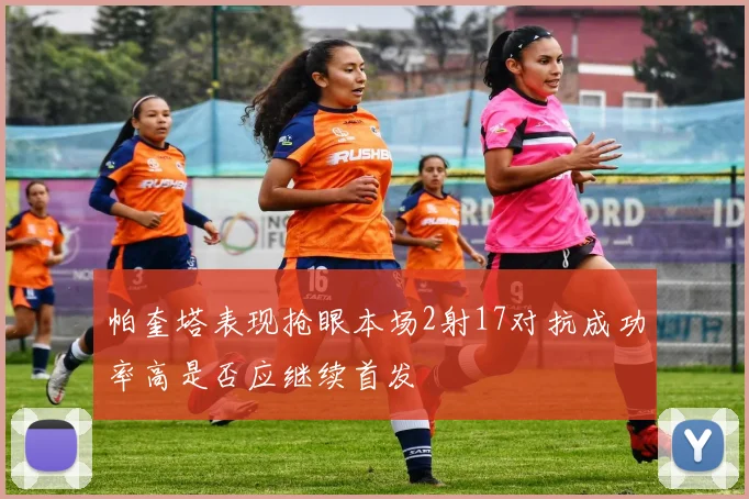 帕奎塔表现抢眼本场2射17对抗成功率高是否应继续首发