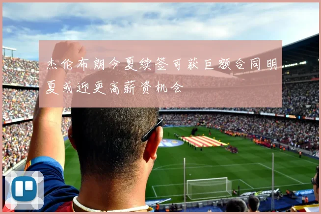 杰伦布朗今夏续签可获巨额合同明夏或迎更高薪资机会