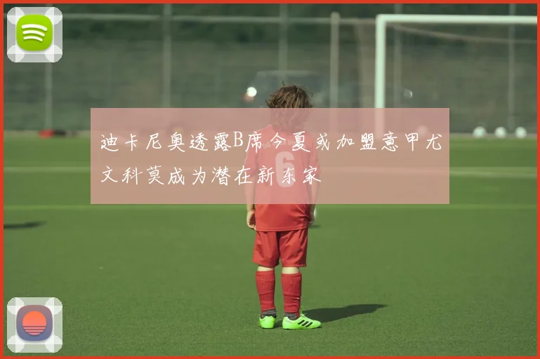 迪卡尼奥透露B席今夏或加盟意甲尤文科莫成为潜在新东家