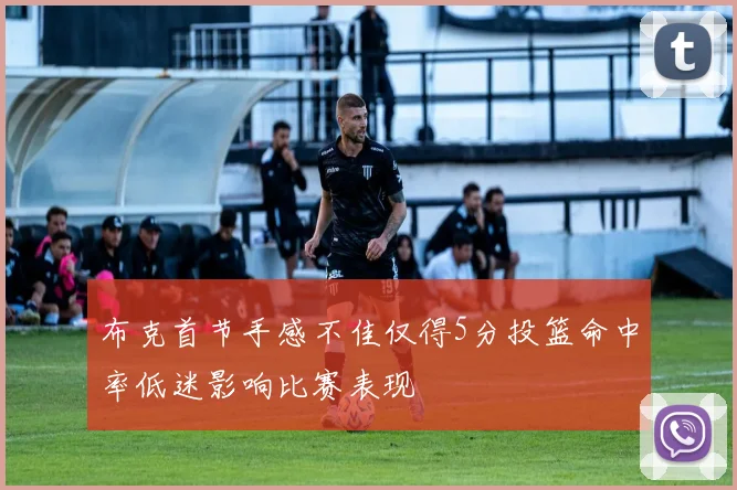 布克首节手感不佳仅得5分投篮命中率低迷影响比赛表现