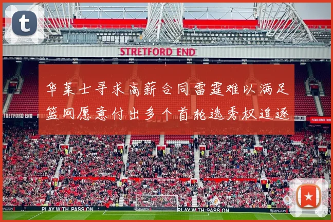 华莱士寻求高薪合同雷霆难以满足篮网愿意付出多个首轮选秀权追逐