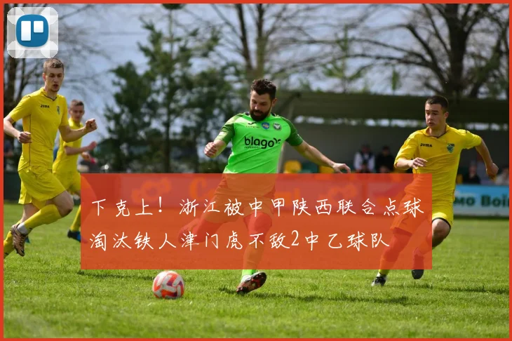 下克上！浙江被中甲陕西联合点球淘汰铁人津门虎不敌2中乙球队