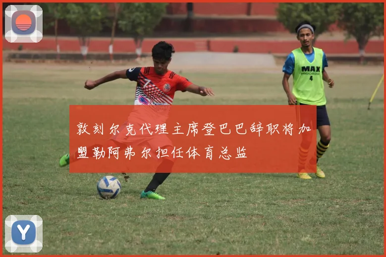 敦刻尔克代理主席登巴巴辞职将加盟勒阿弗尔担任体育总监