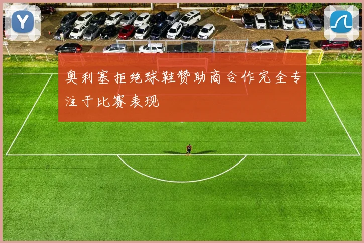 奥利塞拒绝球鞋赞助商合作完全专注于比赛表现