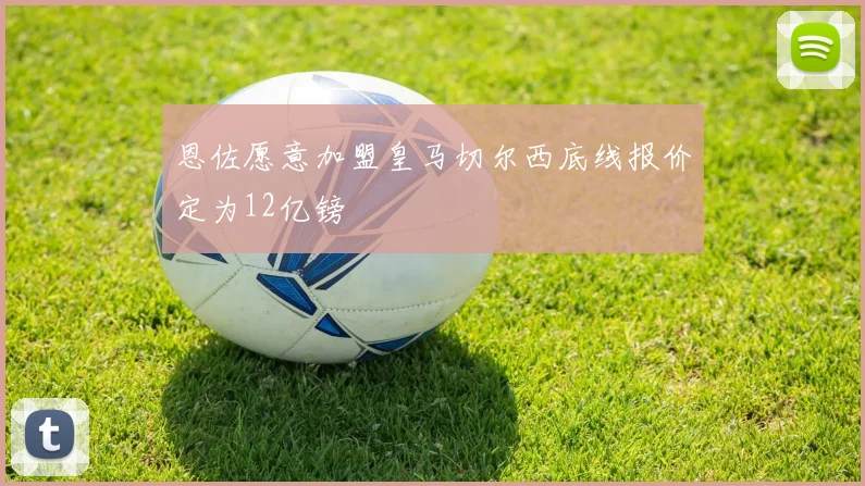 恩佐愿意加盟皇马切尔西底线报价定为12亿镑