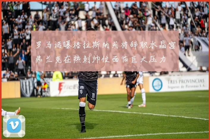 罗马诺曝格拉斯纳或将辞职水晶宫弗兰克在热刺帅位面临巨大压力