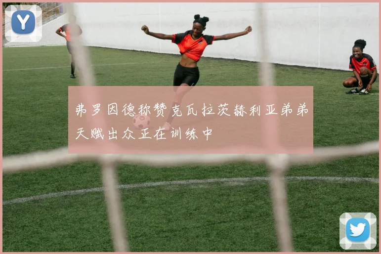 弗罗因德称赞克瓦拉茨赫利亚弟弟天赋出众正在训练中