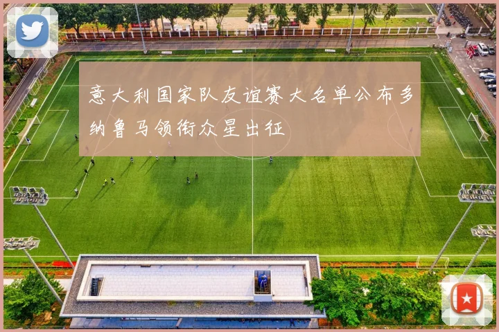 意大利国家队友谊赛大名单公布多纳鲁马领衔众星出征