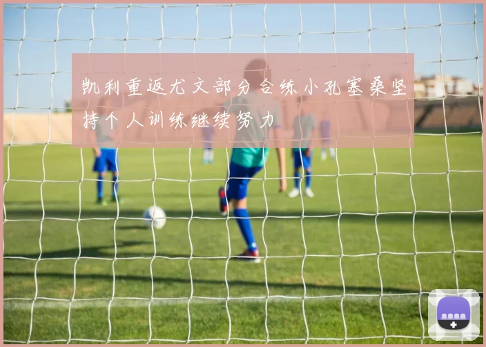 凯利重返尤文部分合练小孔塞桑坚持个人训练继续努力