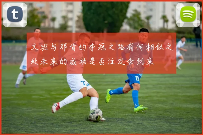 文班与邓肯的夺冠之路有何相似之处未来的成功是否注定会到来
