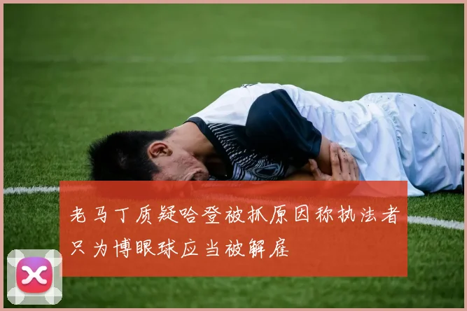 老马丁质疑哈登被抓原因称执法者只为博眼球应当被解雇