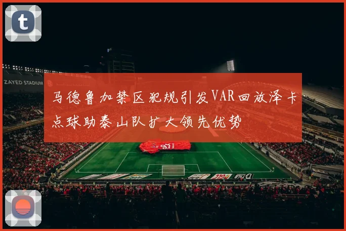 马德鲁加禁区犯规引发VAR回放泽卡点球助泰山队扩大领先优势