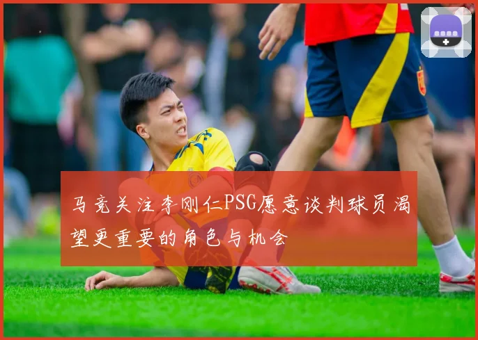 马竞关注李刚仁PSG愿意谈判球员渴望更重要的角色与机会