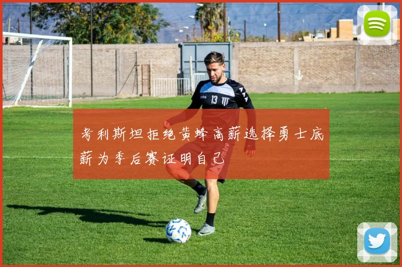 考利斯坦拒绝黄蜂高薪选择勇士底薪为季后赛证明自己