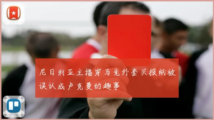 尼日利亚主播穿马竞外套买报纸被误认成卢克曼的趣事