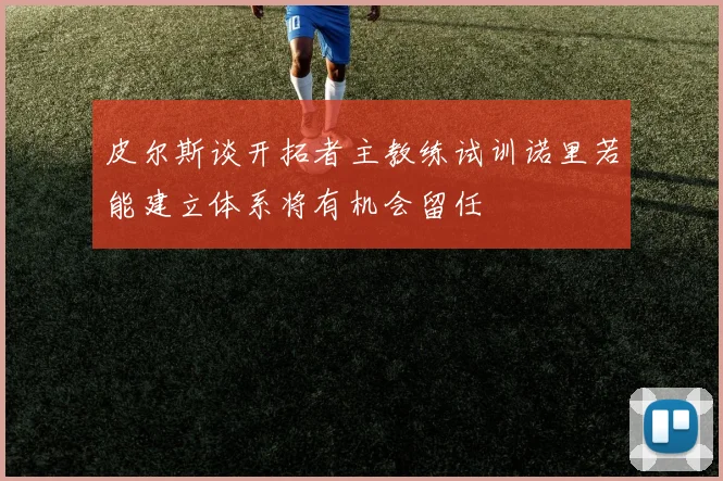 皮尔斯谈开拓者主教练试训诺里若能建立体系将有机会留任