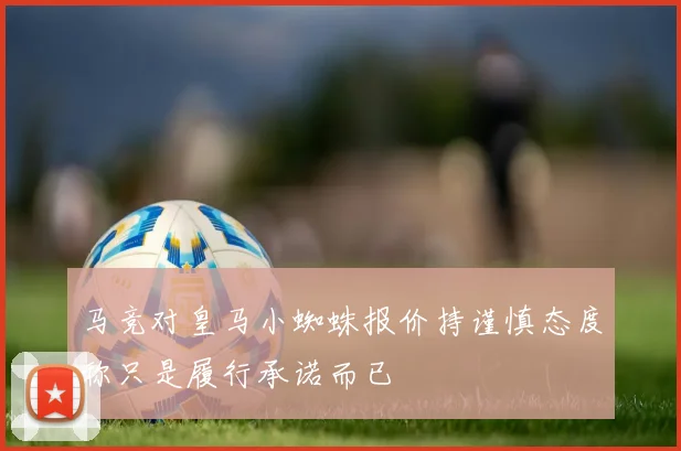 马竞对皇马小蜘蛛报价持谨慎态度称只是履行承诺而已