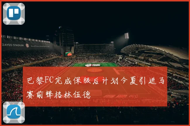 巴黎FC完成保级后计划今夏引进马赛前锋格林伍德